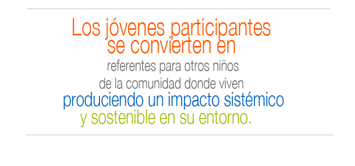 Los jóvenes participantes se convierten en referentes para otros niños de su comunidad produciendo un impacto sistémico y sostenible en su entorno